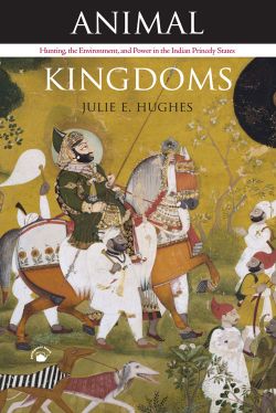 Orient Animal Kingdoms: Hunting, the Environment and Power in the Indian Princely States